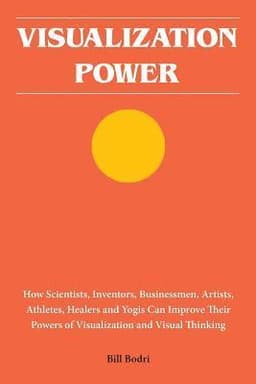 Visualization Power: How Scientists, Inventors, Businessmen, Artists, Athletes, Healers and Yogis Can Improve Their Powers of Visualization and Visual
