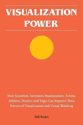 Visualization Power: How Scientists, Inventors, Businessmen, Artists, Athletes, Healers and Yogis Can Improve Their Powers of Visualization and Visual