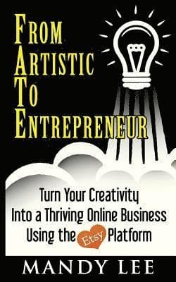 From Artistic To Entrepreneur: Turn Your Creativity Into a Thriving Online Business Using the Etsy Platform