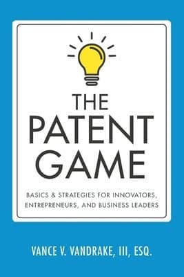 The Patent Game: Basics & Strategies for Innovators, Entrepreneurs, and Business Leaders
