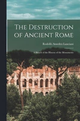 The Destruction of Ancient Rome: a Sketch of the History of the Monuments
