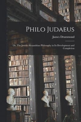 Philo Judaeus; or, The Jewish-Alexandrian Philosophy in Its Development and Completion