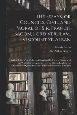 Essays, or Councils, Civil and Moral of Sir. Francis Bacon, Lord Verulam, Viscount St. Alban