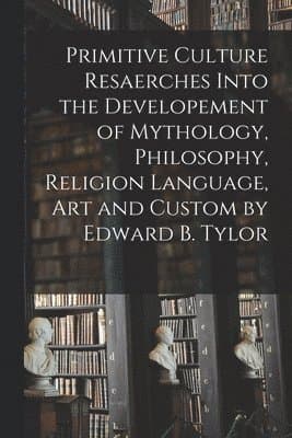 Primitive Culture Resaerches Into the Developement of Mythology, Philosophy, Religion Language, Art and Custom by Edward B. Tylor