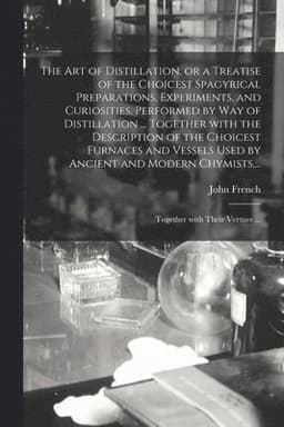Art of Distillation, or a Treatise of the Choicest Spagyrical Preparations, Experiments, and Curiosities, Performed by Way of Distillation ... Together With the Description of the Choicest Furnaces and Vessels Used by Ancient and Modern Chymists, ...