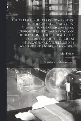 Art of Distillation, or a Treatise of the Choicest Spagyrical Preparations, Experiments, and Curiosities, Performed by Way of Distillation ... Together With the Description of the Choicest Furnaces and Vessels Used by Ancient and Modern Chymists, ...