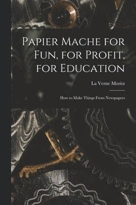 Papier Mache for Fun, for Profit, for Education; How to Make Things From Newspapers