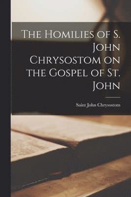 Homilies of S. John Chrysostom on the Gospel of St. John
