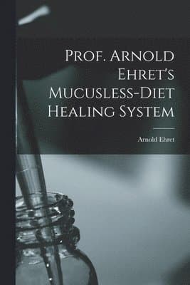 Prof. Arnold Ehret's Mucusless-diet Healing System