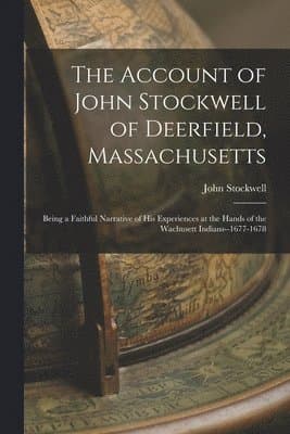 The Account of John Stockwell of Deerfield, Massachusetts; Being a Faithful Narrative of His Experiences at the Hands of the Wachusett Indians--1677-1