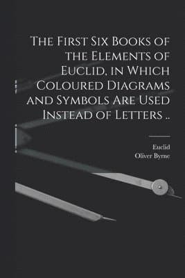 First Six Books of the Elements of Euclid, in Which Coloured Diagrams and Symbols Are Used Instead of Letters ..