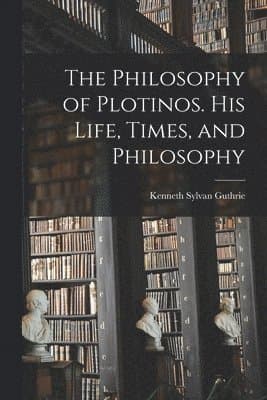 Philosophy of Plotinos [microform]. His Life, Times, and Philosophy