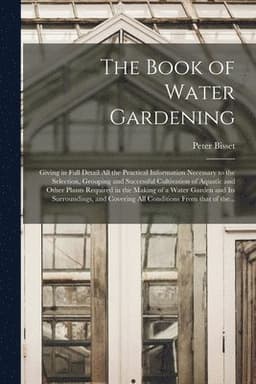 Book of Water Gardening; Giving in Full Detail All the Practical Information Necessary to the Selection, Grouping and Successful Cultivation of Aquatic and Other Plants Required in the Making of a Water Garden and Its Surroundings, and Covering All...