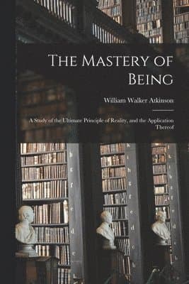 Mastery of Being; a Study of the Ultimate Principle of Reality, and the Application Thereof