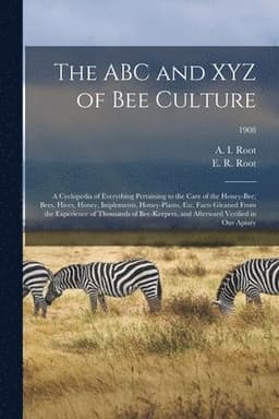 ABC and XYZ of Bee Culture; a Cyclopedia of Everything Pertaining to the Care of the Honey-bee; Bees, Hives, Honey, Implements, Honey-plants, Etc. Facts Gleaned From the Experience of Thousands of Bee-keepers, and Afterward Verified in Our Apiary; 1908