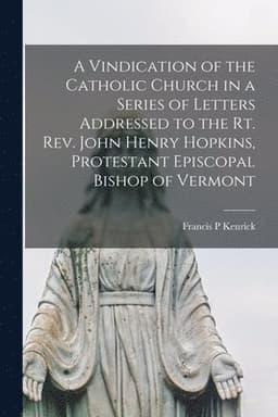 Vindication of the Catholic Church in a Series of Letters addressed to the Rt. Rev. John Henry Hopkins, Protestant Episcopal Bishop of Vermont