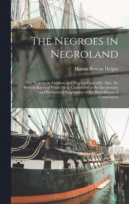 Negroes in Negroland; the Negroes in America; and Negroes Generally. Also, the Several Races of White men, Considered as the Involuntary and Predestined Supplanters of the Black Races. A Compilation