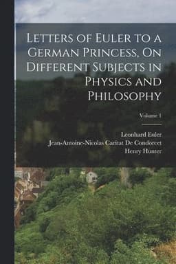Letters of Euler to a German Princess, On Different Subjects in Physics and Philosophy; Volume 1