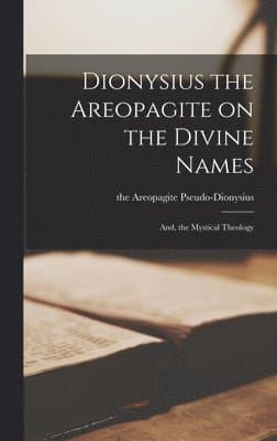 Dionysius the Areopagite on the Divine Names; and, the Mystical Theology