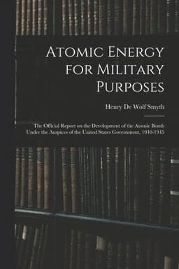 Atomic Energy for Military Purposes; the Official Report on the Development of the Atomic Bomb Under the Auspices of the United States Government, 1940-1945