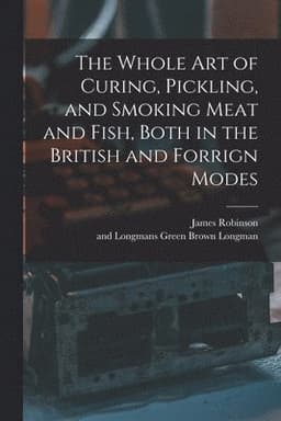 Whole Art of Curing, Pickling, and Smoking Meat and Fish, Both in the British and Forrign Modes