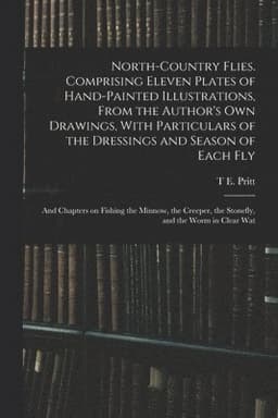North-country Flies. Comprising Eleven Plates of Hand-painted Illustrations, From the Author's own Drawings, With Particulars of the Dressings and Season of Each fly; and Chapters on Fishing the Minnow, the Creeper, the Stonefly, and the Worm in Clear Wat