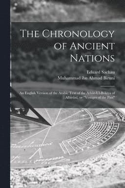 Chronology of Ancient Nations; an English Version of the Arabic Text of the Athâr-ul-Bâkiya of Albîrûnî, or "Vestiges of the Past"