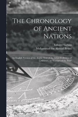 Chronology of Ancient Nations; an English Version of the Arabic Text of the Athâr-ul-Bâkiya of Albîrûnî, or "Vestiges of the Past"