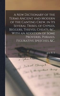 new Dictionary of the Terms Ancient and Modern of the Canting Crew, in its Several Tribes, of Gypsies, Beggers, Thieves, Cheats, &c., With an Addition of Some Proverbs, Phrases, Figurative Speeches, &c.