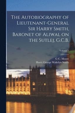 Autobiography of Lieutenant-General Sir Harry Smith, Baronet of Aliwal on the Sutlej, G.C.B.; Volume 1