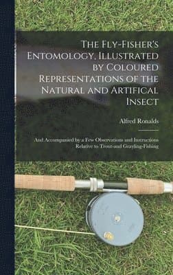 Fly-fisher's Entomology, Illustrated by Coloured Representations of the Natural and Artifical Insect; and Accompanied by a few Observations and Instructions Relative to Trout-and Grayling-fishing