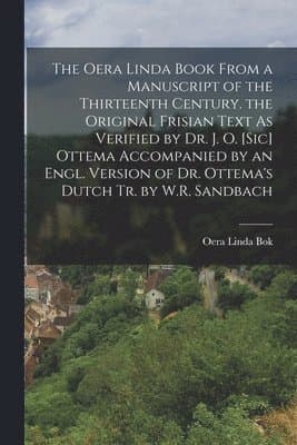 Oera Linda Book from a Manuscript of the Thirteenth Century. the Original Frisian Text As Verified by Dr. J. O. [Sic] Ottema Accompanied by an Engl. Version of Dr. Ottema's Dutch Tr. by W.R. Sandbach