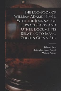Log-book of William Adams, 1614-19. With the Journal of Edward Saris, and Other Documents Relating to Japan, Cochin China, Etc
