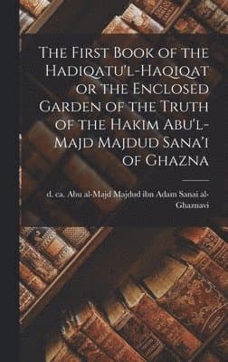 First Book of the Hadiqatu'l-Haqiqat or the Enclosed Garden of the Truth of the Hakim Abu'l-Majd Majdud Sana'i of Ghazna