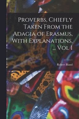 Proverbs, Chiefly Taken From the Adagia of Erasmus, With Explanations, ... Vol I