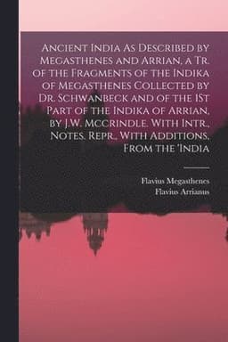 Ancient India As Described by Megasthenes and Arrian, a Tr. of the Fragments of the Indika of Megasthenes Collected by Dr. Schwanbeck and of the 1St Part of the Indika of Arrian, by J.W. Mccrindle. With Intr., Notes. Repr., With Additions, From the 'india