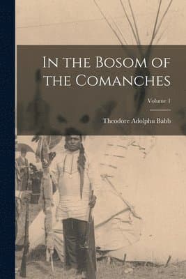 In the Bosom of the Comanches; Volume 1