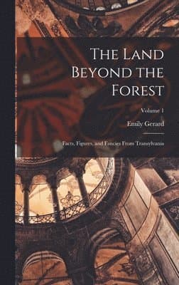Land Beyond the Forest; Facts, Figures, and Fancies From Transylvania; Volume 1