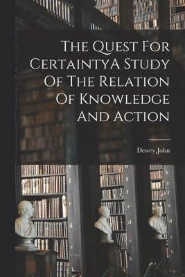Quest For CertaintyA Study Of The Relation Of Knowledge And Action
