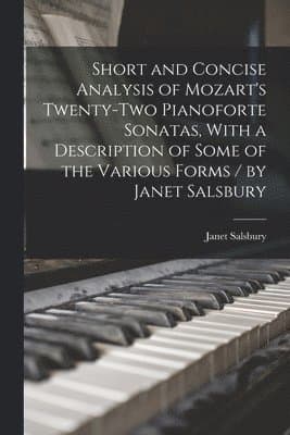 Short and Concise Analysis of Mozart's Twenty-two Pianoforte Sonatas, With a Description of Some of the Various Forms / by Janet Salsbury