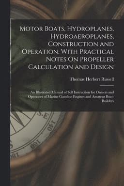 Motor Boats, Hydroplanes, Hydroaeroplanes, Construction and Operation, With Practical Notes On Propeller Calculation and Design