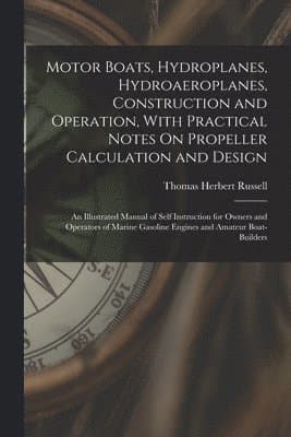 Motor Boats, Hydroplanes, Hydroaeroplanes, Construction and Operation, With Practical Notes On Propeller Calculation and Design