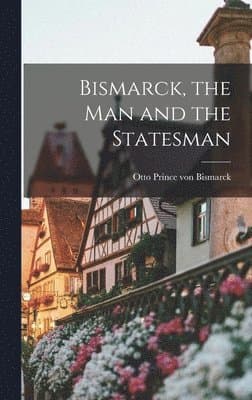 Bismarck, the Man and the Statesman