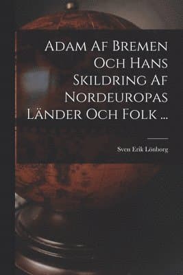 Adam Af Bremen Och Hans Skildring Af Nordeuropas Länder Och Folk ...