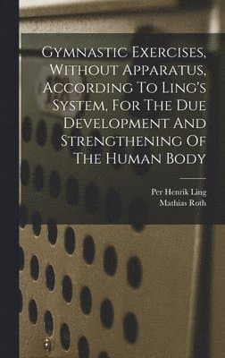 Gymnastic Exercises, Without Apparatus, According To Ling's System, For The Due Development And Strengthening Of The Human Body