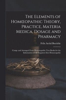 Elements of Homoeopathic Theory, Practice, Materia Medica, Dosage and Pharmacy