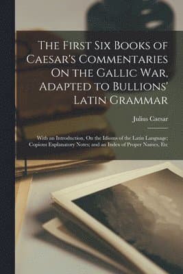 First Six Books of Caesar's Commentaries On the Gallic War, Adapted to Bullions' Latin Grammar