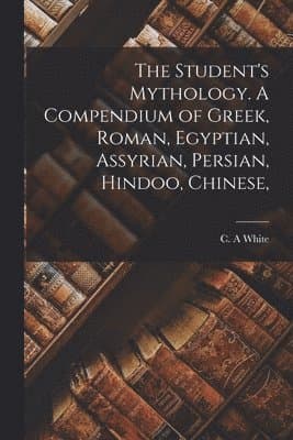 Student's Mythology. A Compendium of Greek, Roman, Egyptian, Assyrian, Persian, Hindoo, Chinese,
