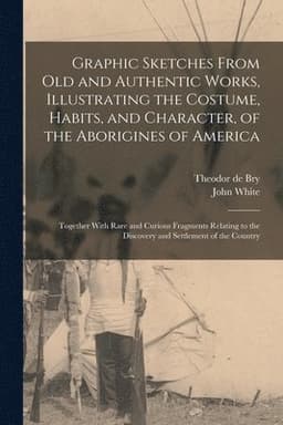 Graphic Sketches From old and Authentic Works, Illustrating the Costume, Habits, and Character, of the Aborigines of America