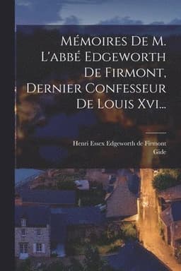 Mémoires De M. L'abbé Edgeworth De Firmont, Dernier Confesseur De Louis Xvi...
